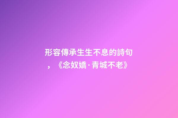 形容傳承生生不息的詩句，《念奴嬌·青城不老》